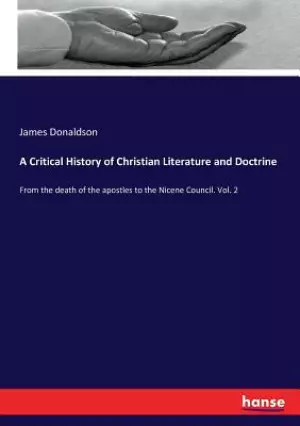 A Critical History of Christian Literature and Doctrine: From the death of the apostles to the Nicene Council. Vol. 2
