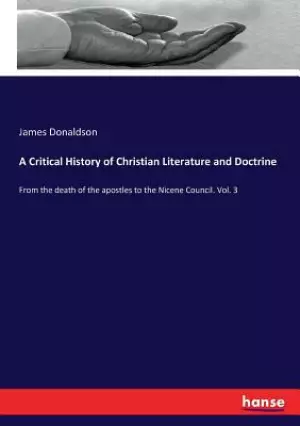 A Critical History of Christian Literature and Doctrine: From the death of the apostles to the Nicene Council. Vol. 3