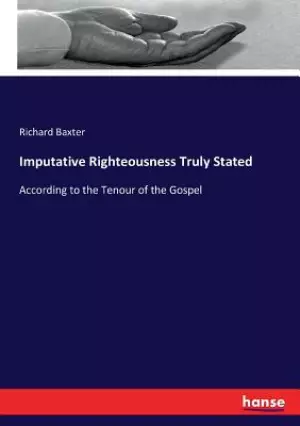 Imputative Righteousness Truly Stated: According to the Tenour of the Gospel