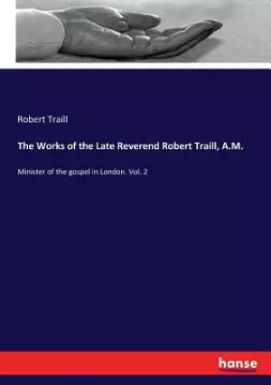 The Works of the Late Reverend Robert Traill, A.M.: Minister of the gospel in London. Vol. 2