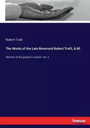 The Works of the Late Reverend Robert Traill, A.M.: Minister of the gospel in London. Vol. 3
