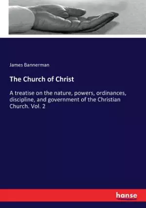 The Church of Christ: A treatise on the nature, powers, ordinances, discipline, and government of the Christian Church. Vol. 2