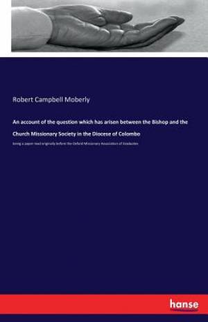 An Account of the Question Which Has Arisen Between the Bishop and the Church Missionary Society in the Diocese of Colombo
