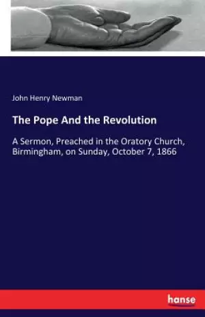 The Pope And the Revolution: A Sermon, Preached in the Oratory Church, Birmingham, on Sunday, October 7, 1866