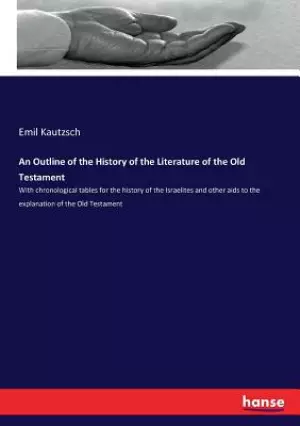 An Outline of the History of the Literature of the Old Testament: With chronological tables for the history of the Israelites and other aids to the ex