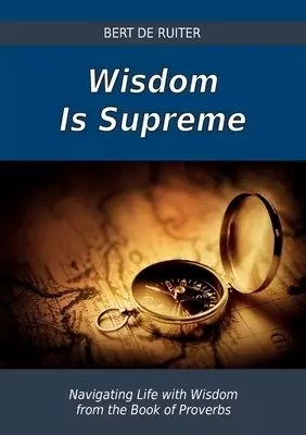 Wisdom Is Supreme: Navigating Life with Wisdom from the Book of Proverbs