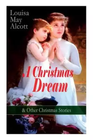 A Christmas Dream & Other Christmas Stories by Louisa May Alcott: Merry Christmas, What the Bell Saw and Said, Becky's Christmas Dream, The Abbot's