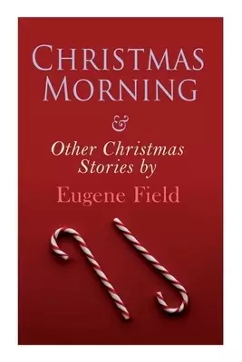 Christmas Morning & Other Christmas Stories by Eugene Field: Christmas Specials Series