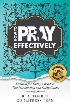 R. A. Torrey How to Pray Effectively: Updated for Today's Readers With Introduction and Study Guide.