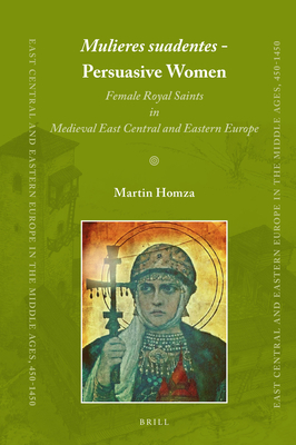 Mulieres Suadentes - Persuasive Women: Female Royal Saints in Medieval East Central and Eastern Europe