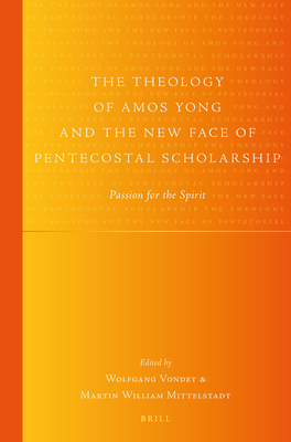 The Theology of Amos Yong and the New Face of Pentecostal Scholarship: Passion for the Spirit
