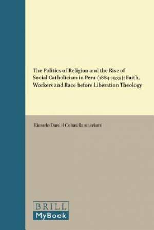 The Politics of Religion and the Rise of Social Catholicism in Peru (1884-1935): Faith, Workers and Race Before Liberation Theology