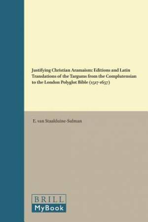 Justifying Christian Aramaism: Editions and Latin Translations of the Targums from the Complutensian to the London Polyglot Bible (1517-1657)