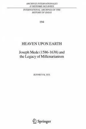 Heaven Upon Earth : Joseph Mede (1586-1638) and the Legacy of Millenarianism