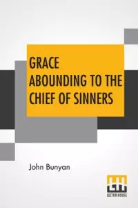 Grace Abounding To The Chief Of Sinners: In A Faithful Account Of The Life And Death Of John Bunyan Or A Brief Relation Of The Exceeding Mercy Of God