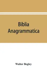 Biblia anagrammatica, or, The anagrammatic Bible : a literary curiosity gathered from unexplored sources and from books of the greatest rarity