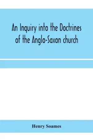 An inquiry into the doctrines of the Anglo-Saxon church, in eight sermons preached before the University of Oxford, in the year MDCCCXXX., at the lect