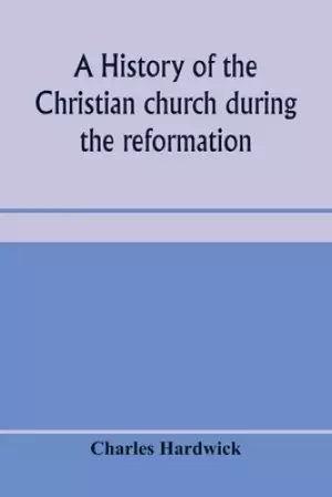 A history of the Christian church during the reformation