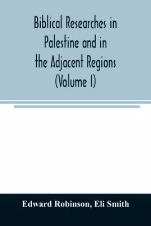 Biblical researches in Palestine and in the adjacent regions : A journal of travels in the year 1838 (Volume I)