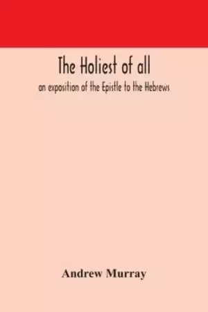 The holiest of all : an exposition of the Epistle to the Hebrews