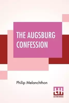 The Augsburg Confession: The Confession Of Faith: Which Was Submitted To His Imperial Majesty Charles V At The Diet Of Augsburg In The Year 1530 Trans