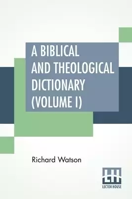A Biblical And Theological Dictionary (Volume I): In Two Volumes, Vol. I. (A - I). Explanatory Of The History, Manners, And Customs Of The Jews, And N