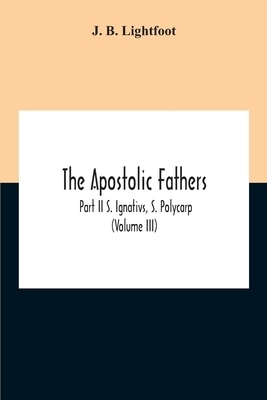 The Apostolic Fathers; Part Ii S. Ignativs, S. Polycarp (Volume III)