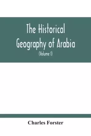 The Historical Geography Of Arabia; Or, The Patriarchal Evidences Of Revealed Religion: A Memoir With Illustrative Maps; And An Appendix, Containing T