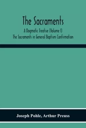The Sacraments : A Dogmatic Treatise (Volume I) The Sacraments In General Baptism Confirmation