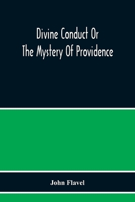 Divine Conduct Or The Mystery Of Providence, Wherein The Being And Efficacy Of Providence Are Asserted And Vindicated; The Methods Of Providence, As I