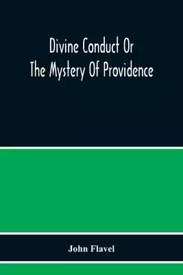 Divine Conduct Or The Mystery Of Providence, Wherein The Being And Efficacy Of Providence Are Asserted And Vindicated; The Methods Of Providence, As I