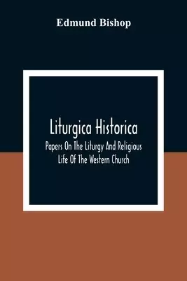 Liturgica Historica: Papers On The Liturgy And Religious Life Of The Western Church