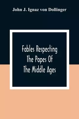 Fables Respecting The Popes Of The Middle Ages: A Contribution To Ecclesiastical History