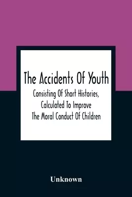 The Accidents Of Youth: Consisting Of Short Histories, Calculated To Improve The Moral Conduct Of Children, And Warn Them Of The Many Dangers
