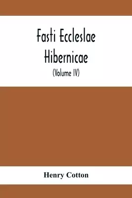 Fasti Eccleslae Hibernicae; The Succession Of The Prelates And Members Of The Cathedral Bodies In Ireland (Volume Iv) The Province Of Connaught