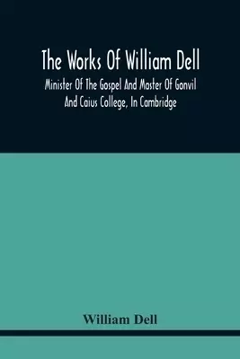 The Works Of William Dell, Minister Of The Gospel And Master Of Gonvil And Caius College, In Cambridge