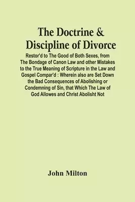 The Doctrine & Discipline Of Divorce: Restor'D To The Good Of Both Sexes, From The Bondage Of Canon Law And Other Mistakes To The True Meaning Of Scr