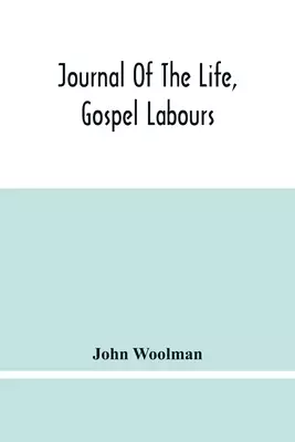 Journal Of The Life, Gospel Labours, And Christian Experiences Of That Faithful Minister Of Jesus Christ John Woolman Late Of Mount Holly, In The Prov