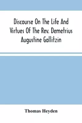 Discourse On The Life And Virtues Of The Rev. Demetrius Augustine Gallitzin, Late Pastor Of St. Michael'S Church, Loretto