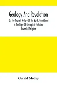 Geology And Revelation; Or, The Ancient History Of The Earth, Considered In The Light Of Geological Facts And Revealed Religion