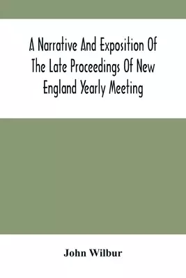 A Narrative And Exposition Of The Late Proceedings Of New England Yearly Meeting: With Some Of Its Subordinate Meetings And Their Committees, In Relat