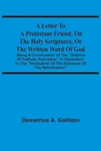 A Letter To A Protestant Friend, On The Holy Scriptures, Or The Written Word Of God : Being A Continuation Of The "Defence Of Catholic Principles," In