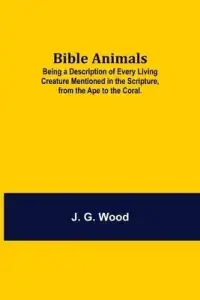 Bible Animals; Being a Description of Every Living Creature Mentioned in the Scripture, from the Ape to the Coral.