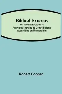 Biblical Extracts; Or, The Holy Scriptures Analyzed; Showing Its Contradictions, Absurdities, and Immoralities