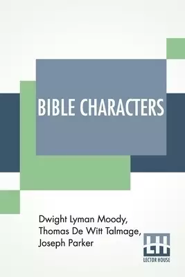 Bible Characters: Described And Analyzed In The Sermons And Writings Of The Following Famous Authors: Dwight Lyman Moody. T. De Witt Talmage. Joseph P