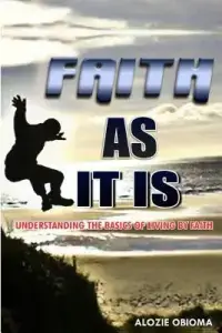 Faith As It Is: Understanding The basics Of Living By Faith