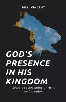 God's Presence In His Kingdom: Secrets to Becoming Christ's Ambassadors