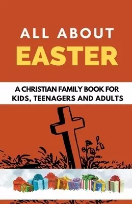 All About Easter: A Christian Family Book for Kids, Teenagers, and Adults