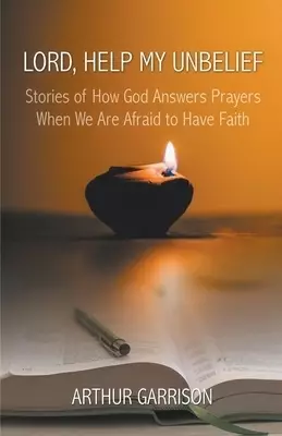 Lord, Help My Unbelief: Stories of How God Answers Prayers When We Are Afraid to Have Faith