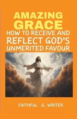 Amazing Grace: How to Receive and Reflect God's Unmerited Favor